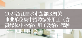 2024浙江丽水市莲都区机关事业单位集中招聘编外用工（含融媒体中心编外用工及编外驾驶员）拟聘用对象（一）