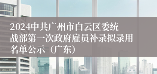 2024中共广州市白云区委统战部第一次政府雇员补录拟录用名单公示（广东）