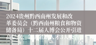 2024贵州黔西南州发展和改革委员会（黔西南州粮食和物资储备局）十二届人博会公开引进高层次、急需紧缺人才3人公告