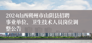 2024山西朔州市山阴县招聘事业单位、卫生技术人员岗位调整公告