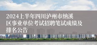 2024上半年四川泸州市纳溪区事业单位考试招聘笔试成绩及排名公告
