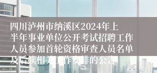 四川泸州市纳溪区2024年上半年事业单位公开考试招聘工作人员参加首轮资格审查人员名单及后续相关工作安排的公告