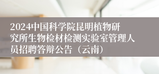 2024中国科学院昆明植物研究所生物检材检测实验室管理人员招聘答辩公告（云南）
