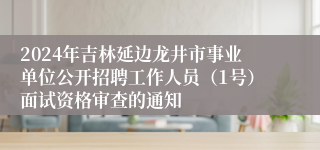 2024年吉林延边龙井市事业单位公开招聘工作人员（1号）面试资格审查的通知