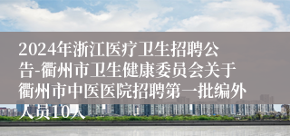 2024年浙江医疗卫生招聘公告-衢州市卫生健康委员会关于衢州市中医医院招聘第一批编外人员10人