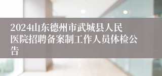2024山东德州市武城县人民医院招聘备案制工作人员体检公告