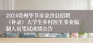 2024贵州毕节市金沙县招聘（补录）大学生乡村医生事业编制人员笔试成绩公告