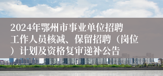 2024年鄂州市事业单位招聘工作人员核减、保留招聘（岗位）计划及资格复审递补公告