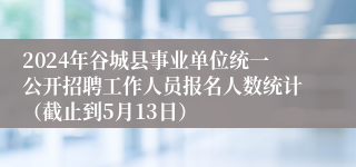 2024年谷城县事业单位统一公开招聘工作人员报名人数统计（截止到5月13日）