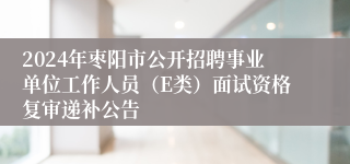 2024年枣阳市公开招聘事业单位工作人员（E类）面试资格复审递补公告