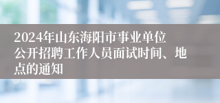 2024年山东海阳市事业单位公开招聘工作人员面试时间、地点的通知