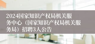 2024国家知识产权局机关服务中心（国家知识产权局机关服务局）招聘3人公告