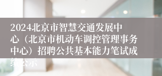 2024北京市智慧交通发展中心（北京市机动车调控管理事务中心）招聘公共基本能力笔试成绩公示