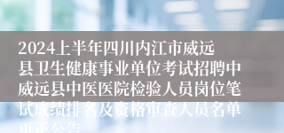 2024上半年四川内江市威远县卫生健康事业单位考试招聘中威远县中医医院检验人员岗位笔试成绩排名及资格审查人员名单更正公告