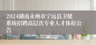 2024湖南永州市宁远县卫健系统招聘高层次专业人才体检公告