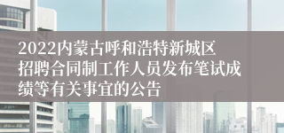 2022内蒙古呼和浩特新城区招聘合同制工作人员发布笔试成绩等有关事宜的公告