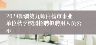 2024新疆第九师白杨市事业单位秋季校园招聘拟聘用人员公示