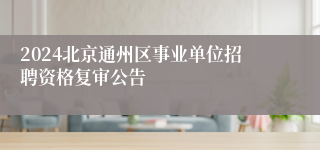 2024北京通州区事业单位招聘资格复审公告