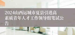 2024山西运城市夏县引进高素质青年人才工作领导组笔试公告