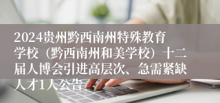 2024贵州黔西南州特殊教育学校（黔西南州和美学校）十二届人博会引进高层次、急需紧缺人才1人公告