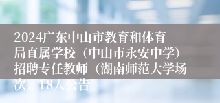2024广东中山市教育和体育局直属学校（中山市永安中学）招聘专任教师（湖南师范大学场次）18人公告