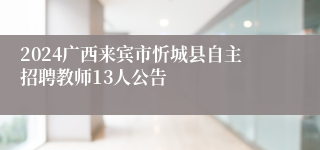 2024广西来宾市忻城县自主招聘教师13人公告