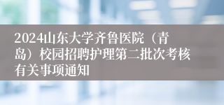 2024山东大学齐鲁医院（青岛）校园招聘护理第二批次考核有关事项通知