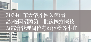 2024山东大学齐鲁医院(青岛)校园招聘第二批次医疗医技及综合管理岗位考察体检等事宜公告