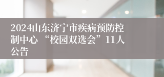 2024山东济宁市疾病预防控制中心 “校园双选会”11人公告