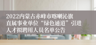 2022内蒙古赤峰市喀喇沁旗直属事业单位“绿色通道”引进人才拟聘用人员名单公告