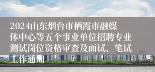 2024山东烟台市栖霞市融媒体中心等五个事业单位招聘专业测试岗位资格审查及面试、笔试工作通知