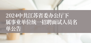 2024中共江苏省委办公厅下属事业单位统一招聘面试人员名单公告