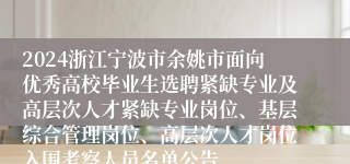 2024浙江宁波市余姚市面向优秀高校毕业生选聘紧缺专业及高层次人才紧缺专业岗位、基层综合管理岗位、高层次人才岗位入围考察人员名单公告