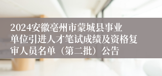 2024安徽亳州市蒙城县事业单位引进人才笔试成绩及资格复审人员名单（第二批）公告
