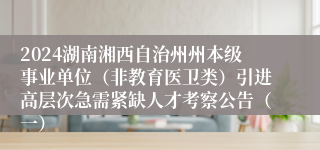 2024湖南湘西自治州州本级事业单位（非教育医卫类）引进高层次急需紧缺人才考察公告（一）
