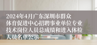 2024年4月广东深圳市群众体育促进中心招聘事业单位专业技术岗位人员总成绩和进入体检人员名单公示