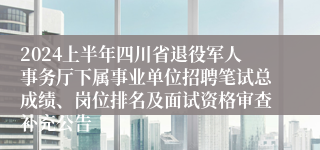 2024上半年四川省退役军人事务厅下属事业单位招聘笔试总成绩、岗位排名及面试资格审查补充公告