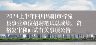 2024上半年四川绵阳市梓潼县事业单位招聘笔试总成绩、资格复审和面试有关事项公告