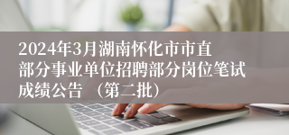 2024年3月湖南怀化市市直部分事业单位招聘部分岗位笔试成绩公告 （第二批）