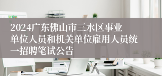 2024广东佛山市三水区事业单位人员和机关单位雇用人员统一招聘笔试公告