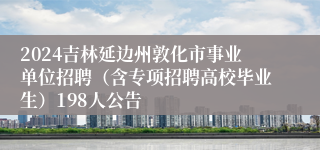 2024吉林延边州敦化市事业单位招聘（含专项招聘高校毕业生）198人公告
