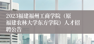2023福建福州工商学院（原福建农林大学东方学院）人才招聘公告