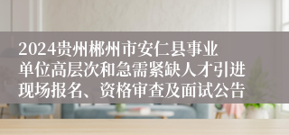 2024贵州郴州市安仁县事业单位高层次和急需紧缺人才引进现场报名、资格审查及面试公告