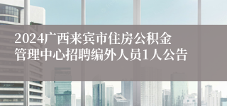 2024广西来宾市住房公积金管理中心招聘编外人员1人公告