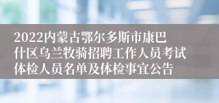 2022内蒙古鄂尔多斯市康巴什区乌兰牧骑招聘工作人员考试体检人员名单及体检事宜公告