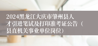 2024黑龙江大庆市肇州县人才引进笔试及打印准考证公告（县直机关事业单位岗位）