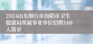 2024山东烟台市海阳市卫生健康局所属事业单位招聘160人简章