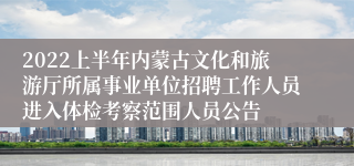 2022上半年内蒙古文化和旅游厅所属事业单位招聘工作人员进入体检考察范围人员公告