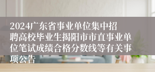 2024广东省事业单位集中招聘高校毕业生揭阳市市直事业单位笔试成绩合格分数线等有关事项公告