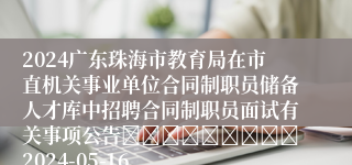 2024广东珠海市教育局在市直机关事业单位合同制职员储备人才库中招聘合同制职员面试有关事项公告									2024-05-16